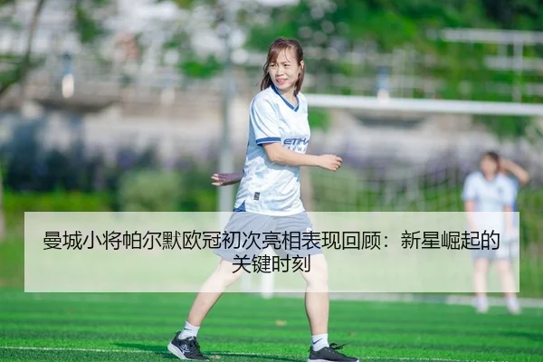 曼城小将帕尔默欧冠初次亮相表现回顾：新星崛起的关键时刻